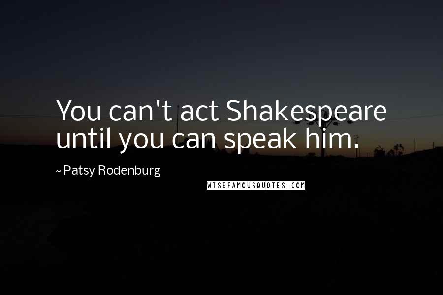 Patsy Rodenburg Quotes: You can't act Shakespeare until you can speak him.