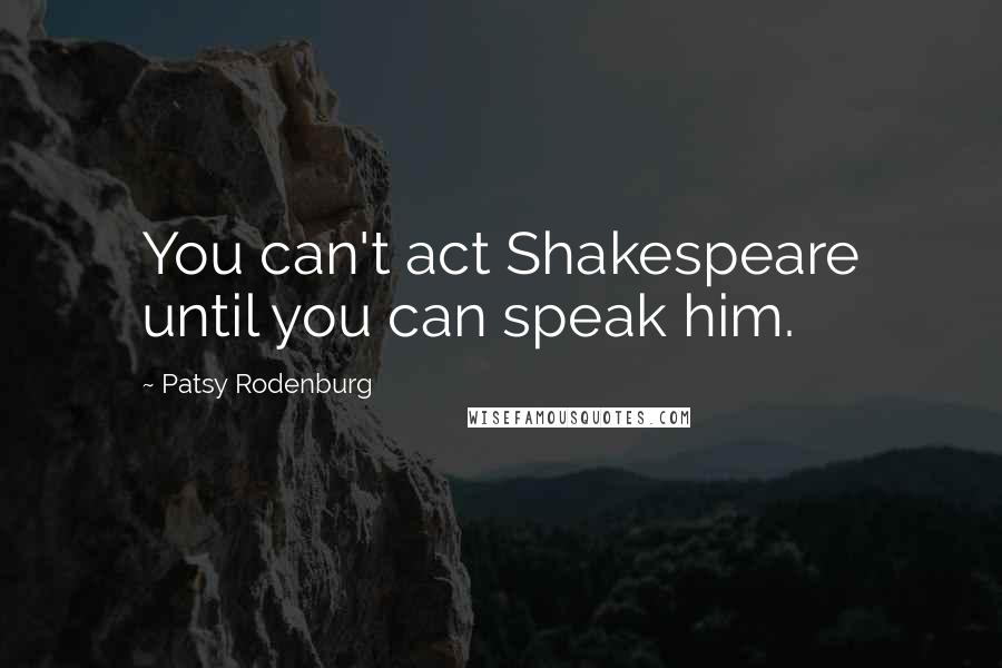 Patsy Rodenburg Quotes: You can't act Shakespeare until you can speak him.