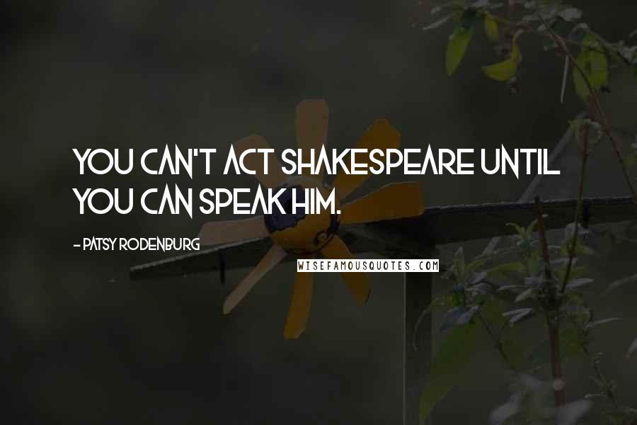 Patsy Rodenburg Quotes: You can't act Shakespeare until you can speak him.