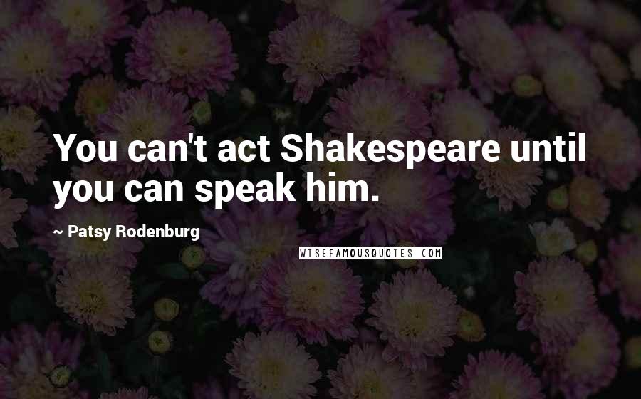 Patsy Rodenburg Quotes: You can't act Shakespeare until you can speak him.