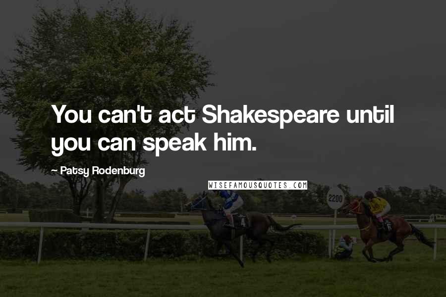 Patsy Rodenburg Quotes: You can't act Shakespeare until you can speak him.