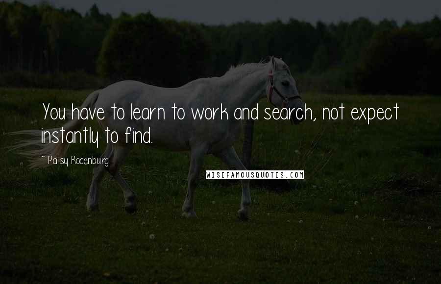 Patsy Rodenburg Quotes: You have to learn to work and search, not expect instantly to find.