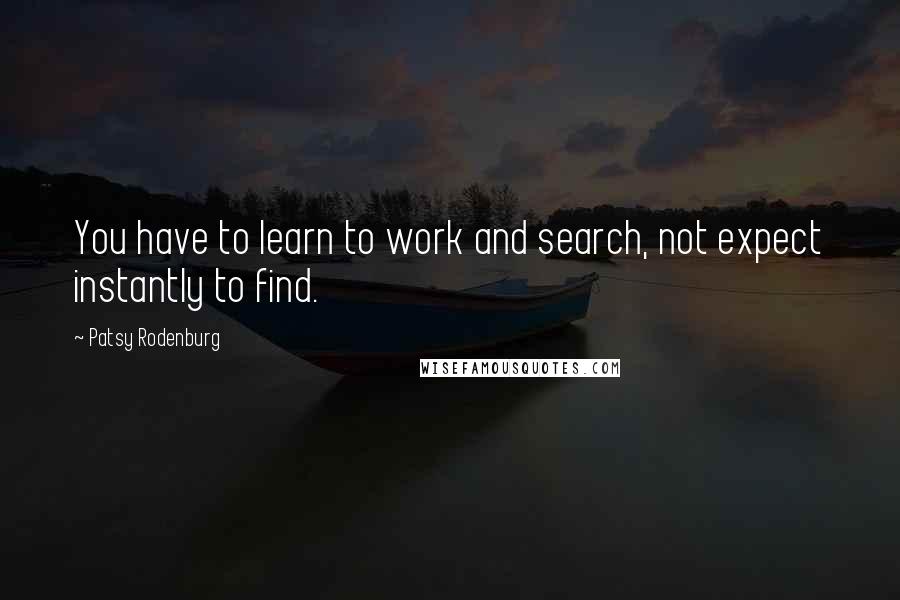 Patsy Rodenburg Quotes: You have to learn to work and search, not expect instantly to find.