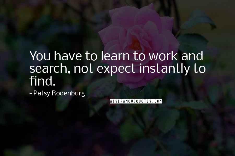 Patsy Rodenburg Quotes: You have to learn to work and search, not expect instantly to find.