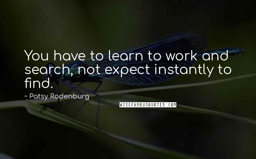 Patsy Rodenburg Quotes: You have to learn to work and search, not expect instantly to find.