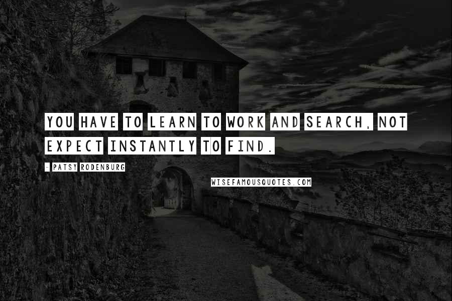 Patsy Rodenburg Quotes: You have to learn to work and search, not expect instantly to find.