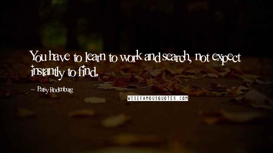 Patsy Rodenburg Quotes: You have to learn to work and search, not expect instantly to find.