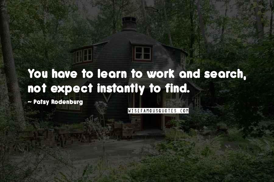 Patsy Rodenburg Quotes: You have to learn to work and search, not expect instantly to find.