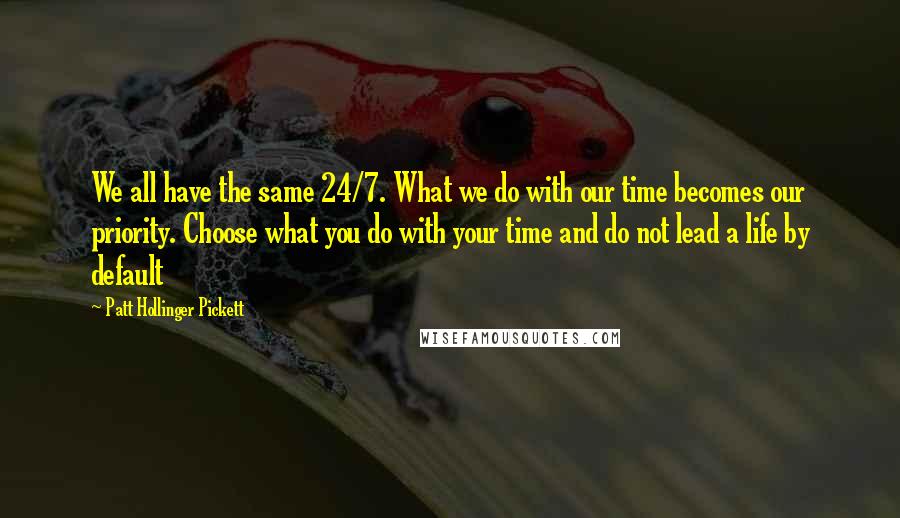 Patt Hollinger Pickett Quotes: We all have the same 24/7. What we do with our time becomes our priority. Choose what you do with your time and do not lead a life by default