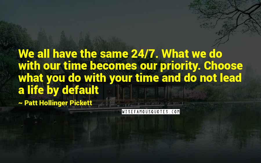 Patt Hollinger Pickett Quotes: We all have the same 24/7. What we do with our time becomes our priority. Choose what you do with your time and do not lead a life by default