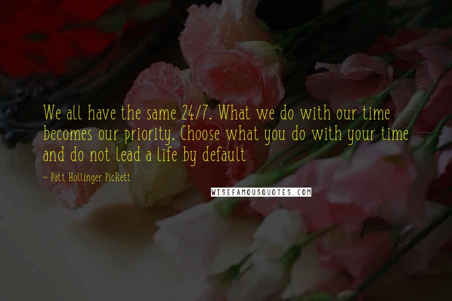 Patt Hollinger Pickett Quotes: We all have the same 24/7. What we do with our time becomes our priority. Choose what you do with your time and do not lead a life by default