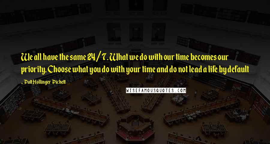 Patt Hollinger Pickett Quotes: We all have the same 24/7. What we do with our time becomes our priority. Choose what you do with your time and do not lead a life by default