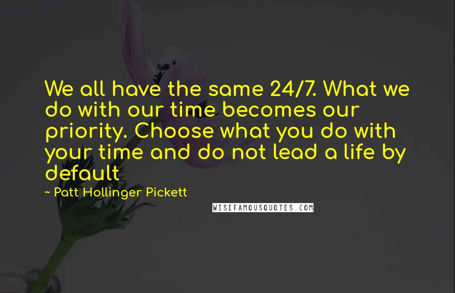 Patt Hollinger Pickett Quotes: We all have the same 24/7. What we do with our time becomes our priority. Choose what you do with your time and do not lead a life by default