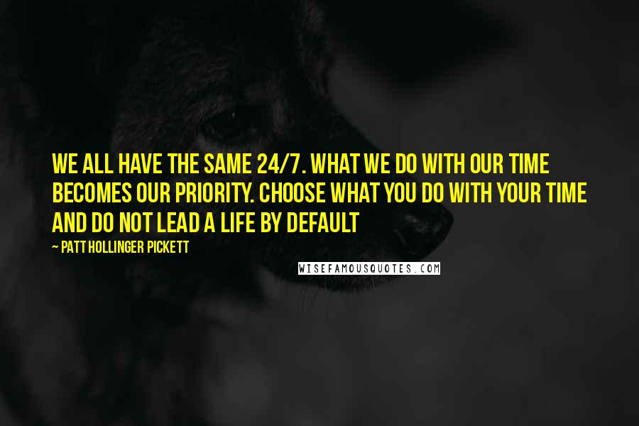 Patt Hollinger Pickett Quotes: We all have the same 24/7. What we do with our time becomes our priority. Choose what you do with your time and do not lead a life by default