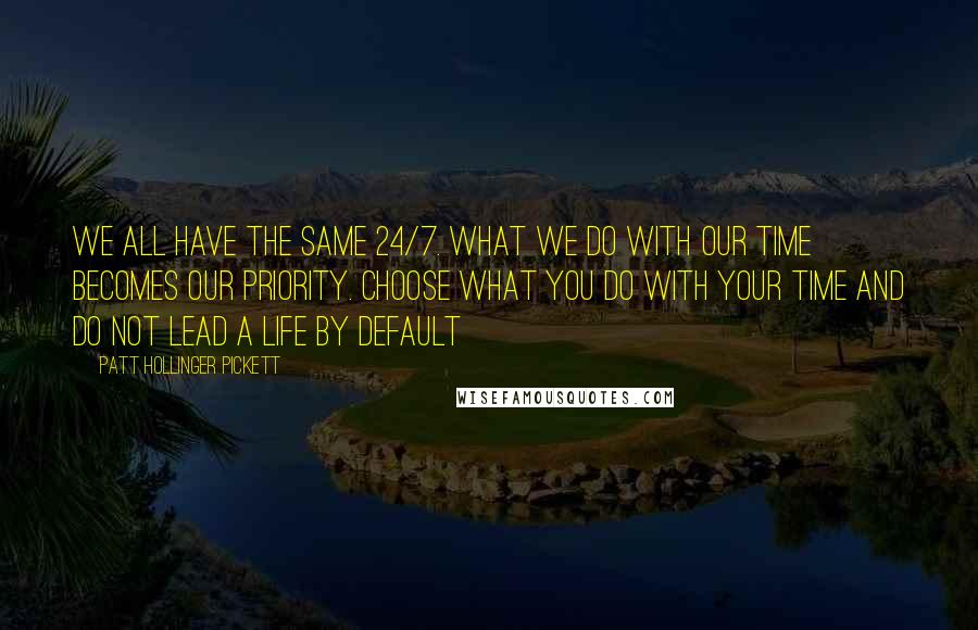 Patt Hollinger Pickett Quotes: We all have the same 24/7. What we do with our time becomes our priority. Choose what you do with your time and do not lead a life by default