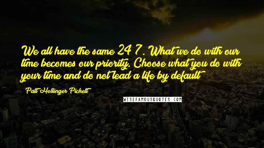 Patt Hollinger Pickett Quotes: We all have the same 24/7. What we do with our time becomes our priority. Choose what you do with your time and do not lead a life by default