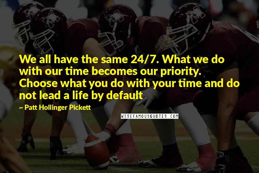 Patt Hollinger Pickett Quotes: We all have the same 24/7. What we do with our time becomes our priority. Choose what you do with your time and do not lead a life by default