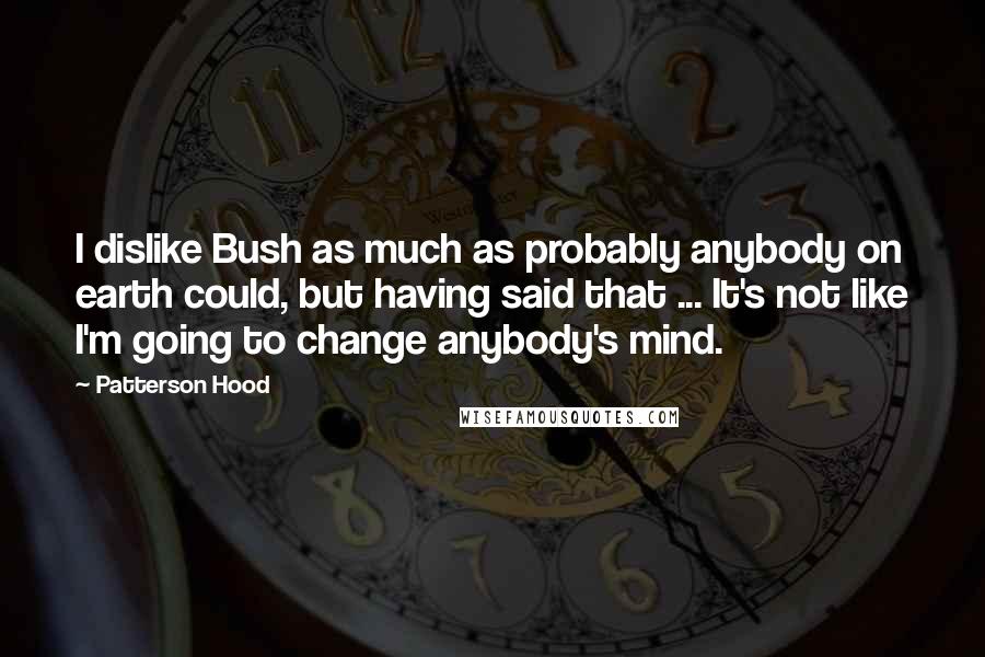 Patterson Hood Quotes: I dislike Bush as much as probably anybody on earth could, but having said that ... It's not like I'm going to change anybody's mind.