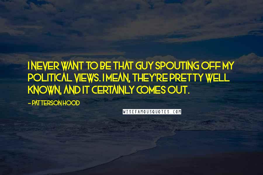 Patterson Hood Quotes: I never want to be that guy spouting off my political views. I mean, they're pretty well known, and it certainly comes out.