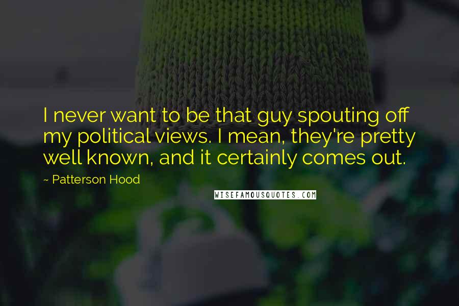 Patterson Hood Quotes: I never want to be that guy spouting off my political views. I mean, they're pretty well known, and it certainly comes out.