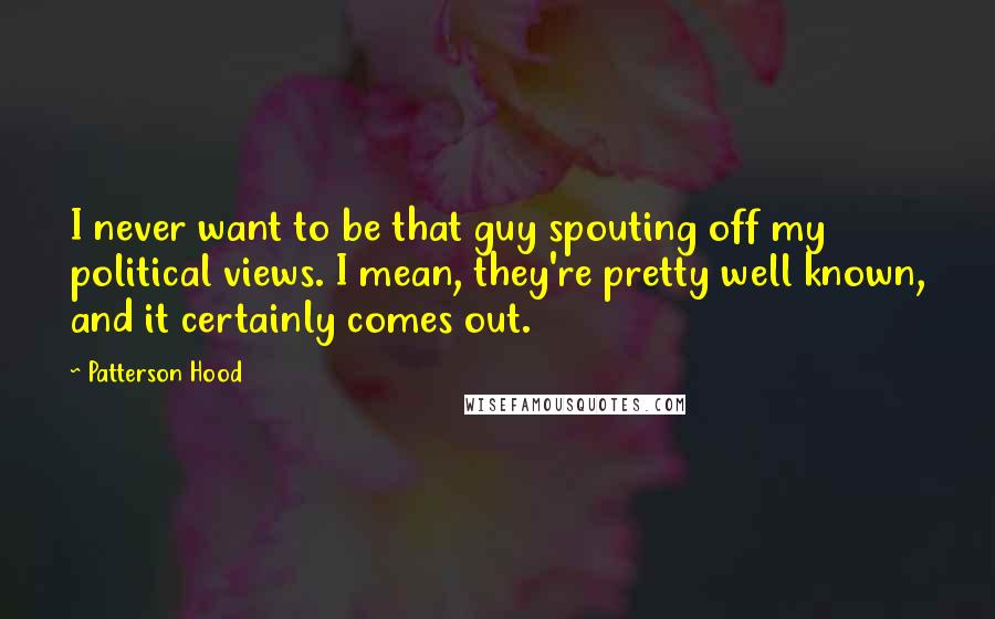 Patterson Hood Quotes: I never want to be that guy spouting off my political views. I mean, they're pretty well known, and it certainly comes out.