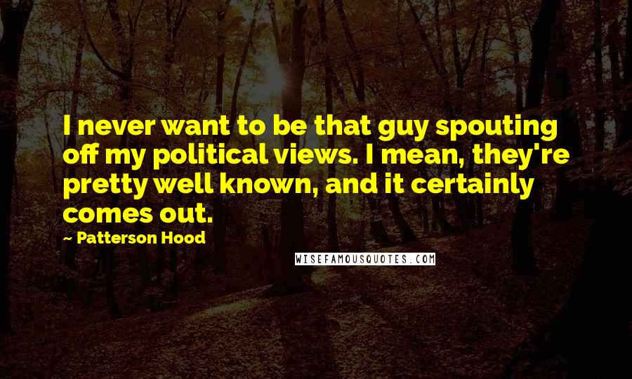 Patterson Hood Quotes: I never want to be that guy spouting off my political views. I mean, they're pretty well known, and it certainly comes out.