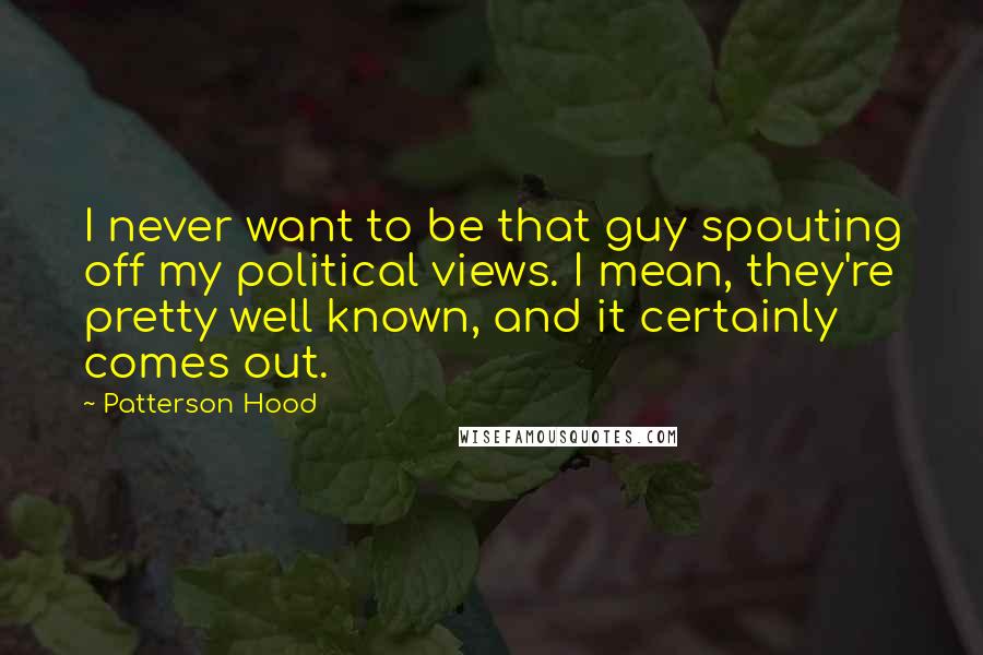 Patterson Hood Quotes: I never want to be that guy spouting off my political views. I mean, they're pretty well known, and it certainly comes out.