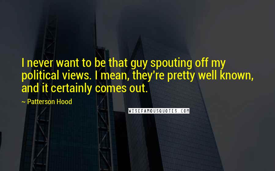 Patterson Hood Quotes: I never want to be that guy spouting off my political views. I mean, they're pretty well known, and it certainly comes out.