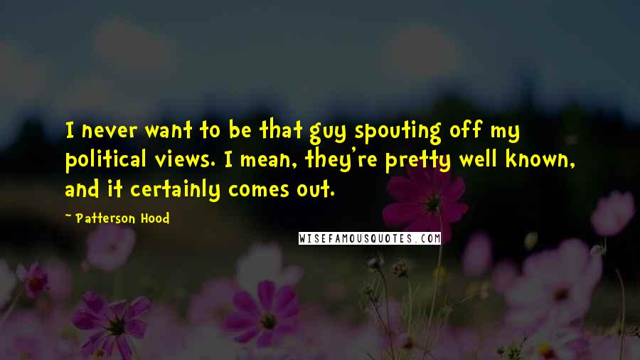 Patterson Hood Quotes: I never want to be that guy spouting off my political views. I mean, they're pretty well known, and it certainly comes out.