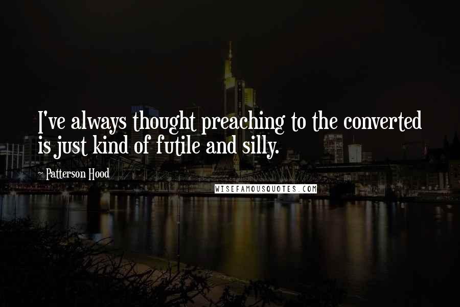 Patterson Hood Quotes: I've always thought preaching to the converted is just kind of futile and silly.