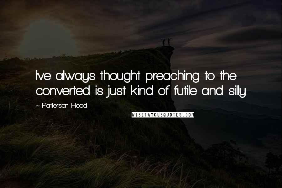 Patterson Hood Quotes: I've always thought preaching to the converted is just kind of futile and silly.