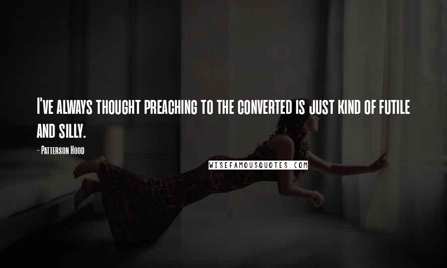 Patterson Hood Quotes: I've always thought preaching to the converted is just kind of futile and silly.