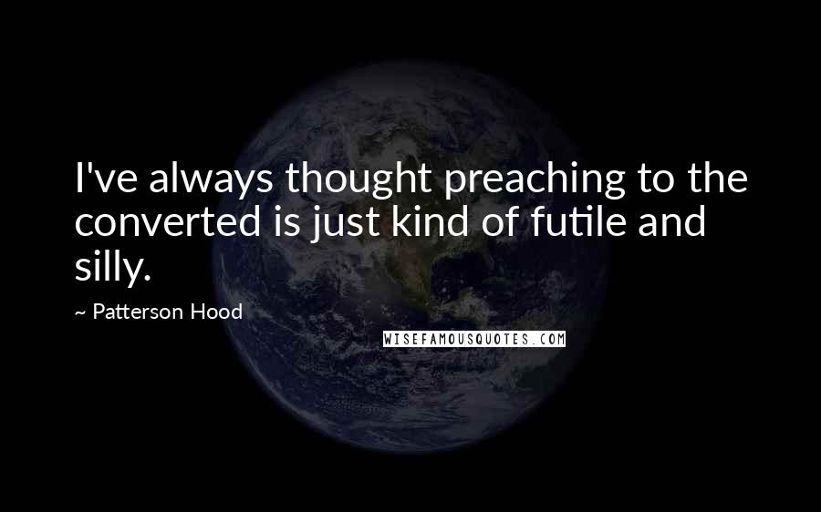 Patterson Hood Quotes: I've always thought preaching to the converted is just kind of futile and silly.