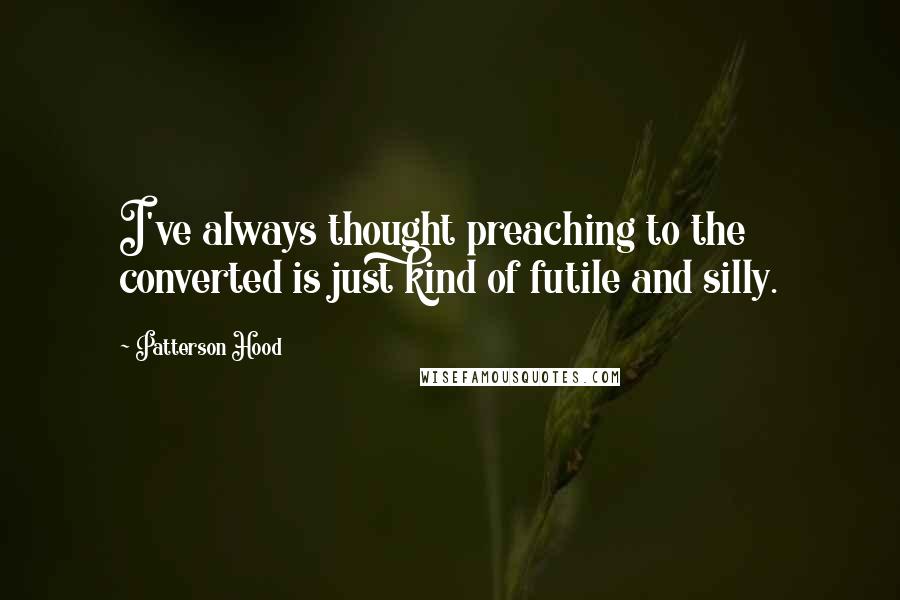 Patterson Hood Quotes: I've always thought preaching to the converted is just kind of futile and silly.