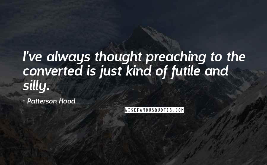 Patterson Hood Quotes: I've always thought preaching to the converted is just kind of futile and silly.