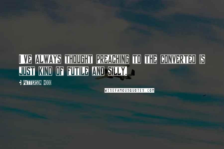 Patterson Hood Quotes: I've always thought preaching to the converted is just kind of futile and silly.