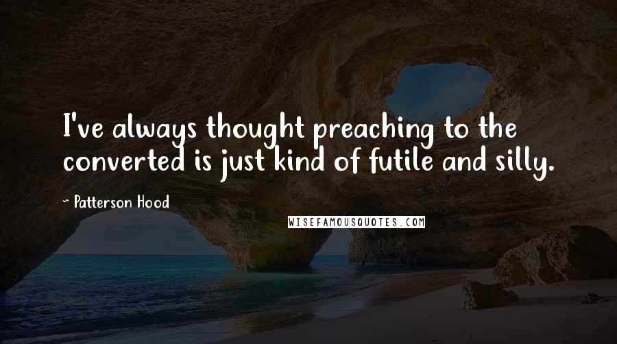 Patterson Hood Quotes: I've always thought preaching to the converted is just kind of futile and silly.