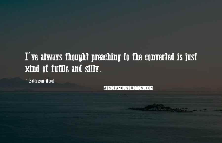 Patterson Hood Quotes: I've always thought preaching to the converted is just kind of futile and silly.