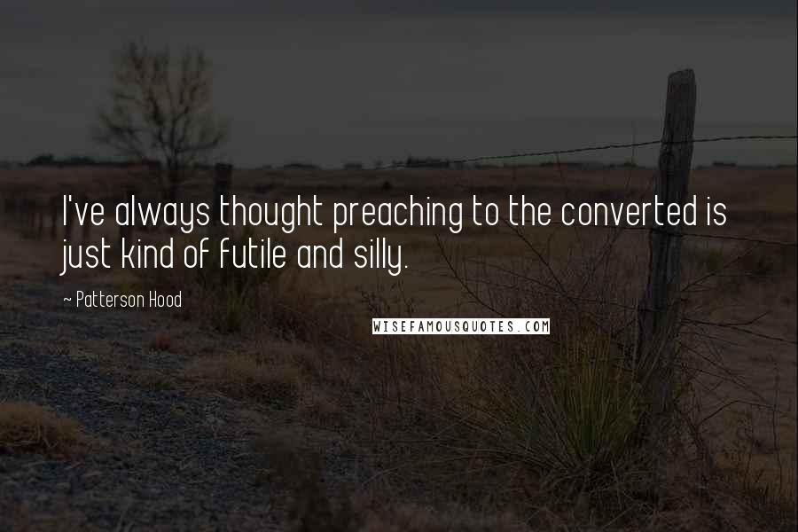 Patterson Hood Quotes: I've always thought preaching to the converted is just kind of futile and silly.