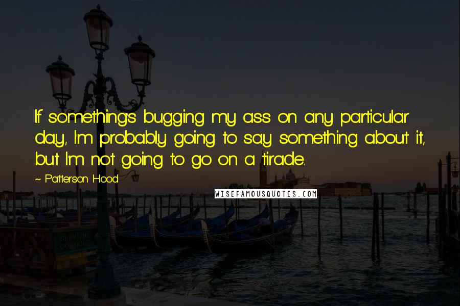 Patterson Hood Quotes: If something's bugging my ass on any particular day, I'm probably going to say something about it, but I'm not going to go on a tirade.