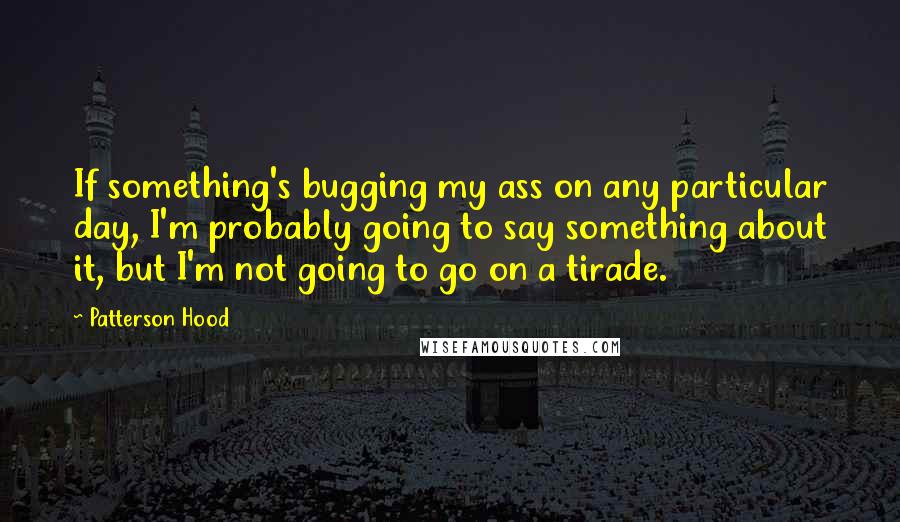 Patterson Hood Quotes: If something's bugging my ass on any particular day, I'm probably going to say something about it, but I'm not going to go on a tirade.