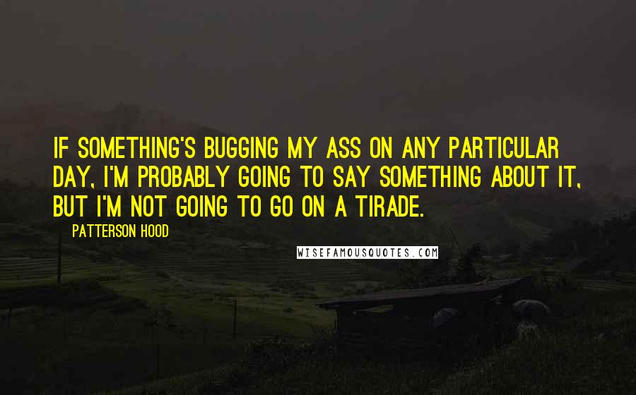 Patterson Hood Quotes: If something's bugging my ass on any particular day, I'm probably going to say something about it, but I'm not going to go on a tirade.