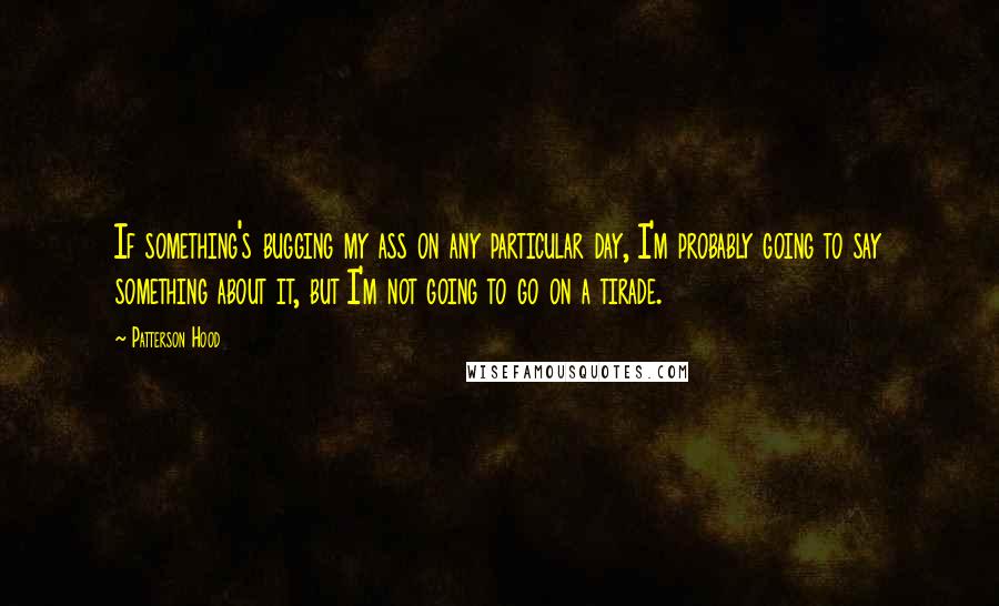 Patterson Hood Quotes: If something's bugging my ass on any particular day, I'm probably going to say something about it, but I'm not going to go on a tirade.