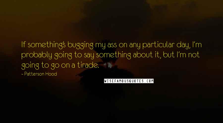 Patterson Hood Quotes: If something's bugging my ass on any particular day, I'm probably going to say something about it, but I'm not going to go on a tirade.