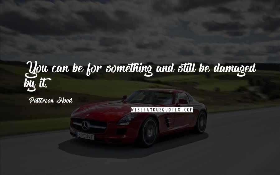 Patterson Hood Quotes: You can be for something and still be damaged by it.