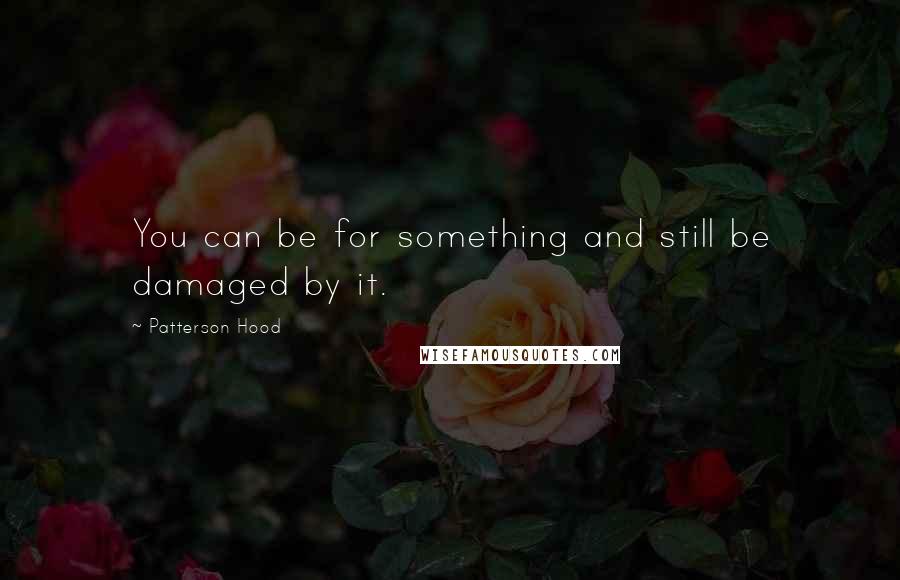 Patterson Hood Quotes: You can be for something and still be damaged by it.