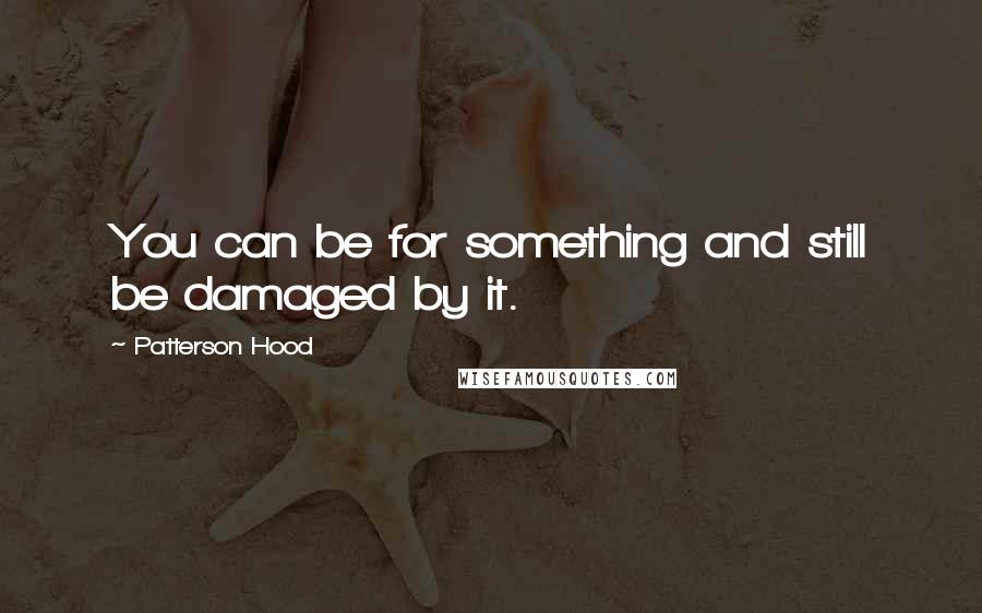 Patterson Hood Quotes: You can be for something and still be damaged by it.