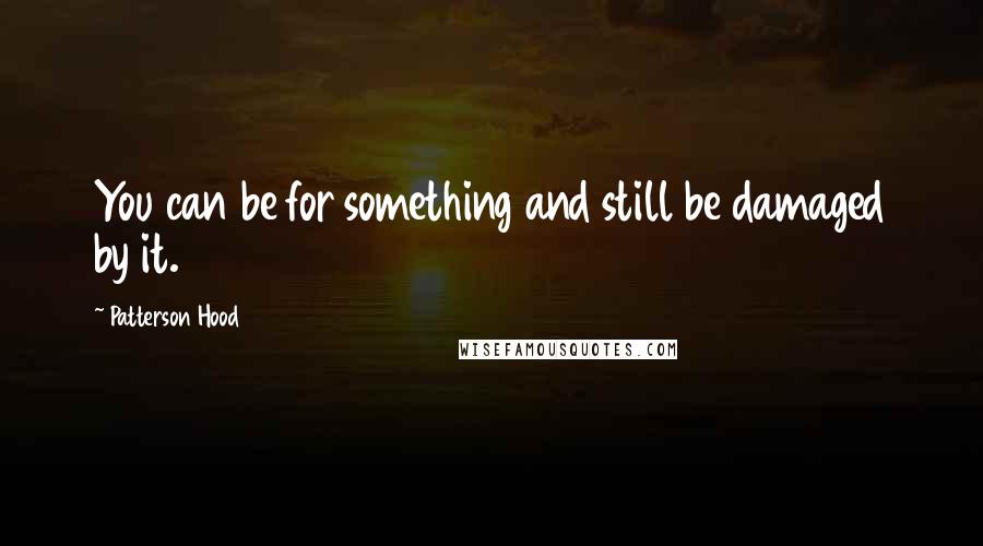 Patterson Hood Quotes: You can be for something and still be damaged by it.