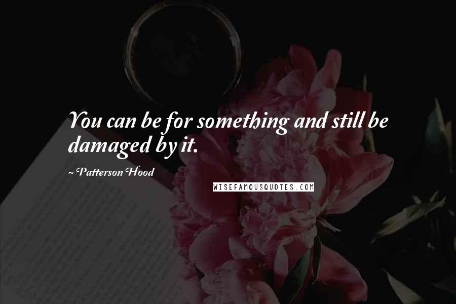 Patterson Hood Quotes: You can be for something and still be damaged by it.