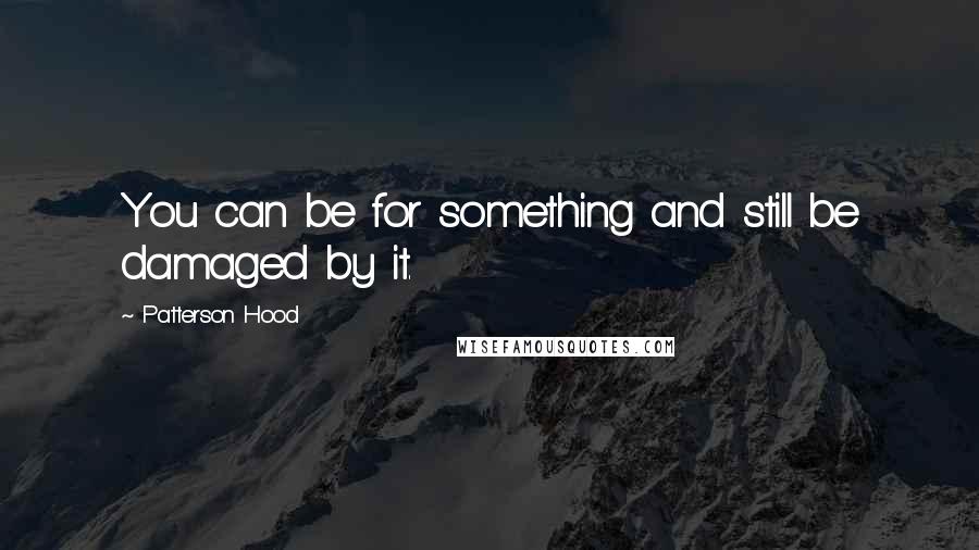 Patterson Hood Quotes: You can be for something and still be damaged by it.